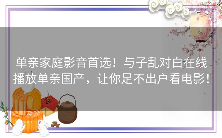单亲家庭影音首选！与子乱对白在线播放单亲国产，让你足不出户看电影！