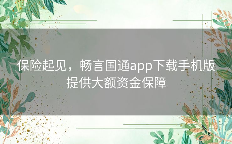保险起见,畅言国通app下载手机版提供大额资金保障 保险起见,畅言国通app下载手机版提供大额资金保障