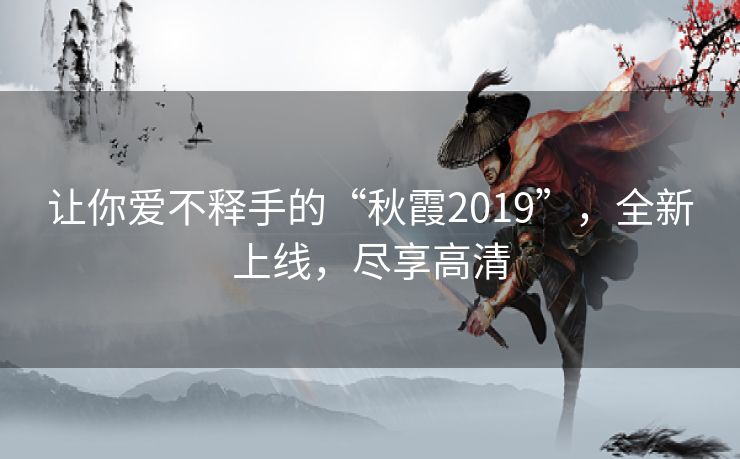 让你爱不释手的“秋霞2019”,全新上线,尽享高清 让你爱不释手的“秋霞2019”,全新上线,尽享高清