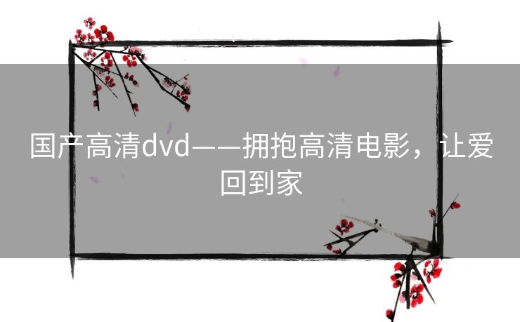 国产高清dvd——拥抱高清电影,让爱回到家 国产高清dvd——拥抱高清电影,让爱回到家