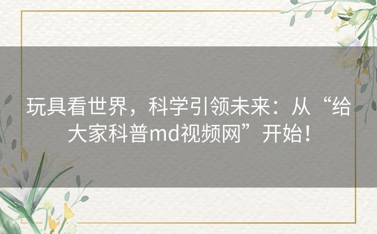 玩具看世界,科学引领未来:从“给大家科普md视频网”开始! 玩具看世界,科学引领未来:从“给大家科普md视频网”开始!