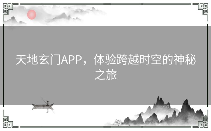 天地玄门APP,体验跨越时空的神秘之旅 天地玄门APP,体验跨越时空的神秘之旅
