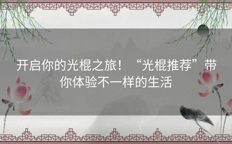 开启你的光棍之旅!“光棍推荐”带你体验不一样的生活 开启你的光棍之旅!“光棍推荐”带你体验不一样的生活