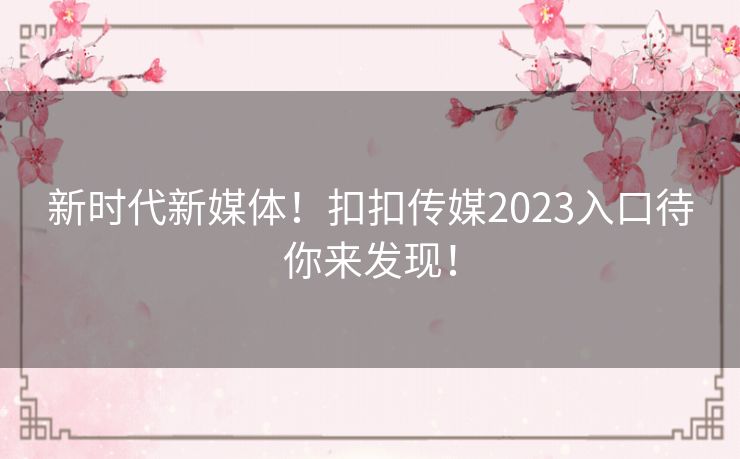 新时代新媒体!扣扣传媒2023入口待你来发现! 新时代新媒体!扣扣传媒2023入口待你来发现!