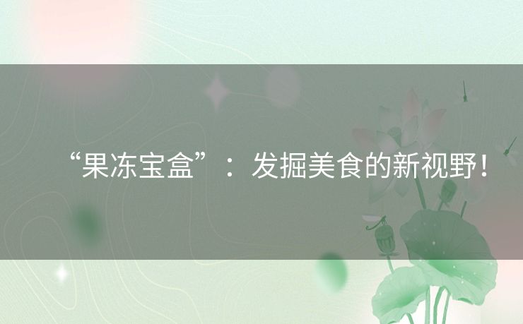 “果冻宝盒”:发掘美食的新视野! “果冻宝盒”:发掘美食的新视野!