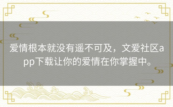 爱情根本就没有遥不可及,文爱社区app下载让你的爱情在你掌握中。 爱情根本就没有遥不可及,文爱社区app下载让你的爱情在你掌握中。