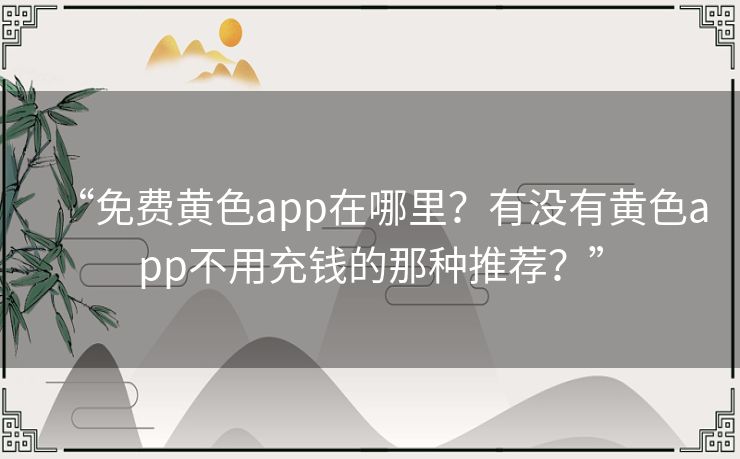 “免费黄色app在哪里?有没有黄色app不用充钱的那种推荐?” “免费黄色app在哪里?有没有黄色app不用充钱的那种推荐?”