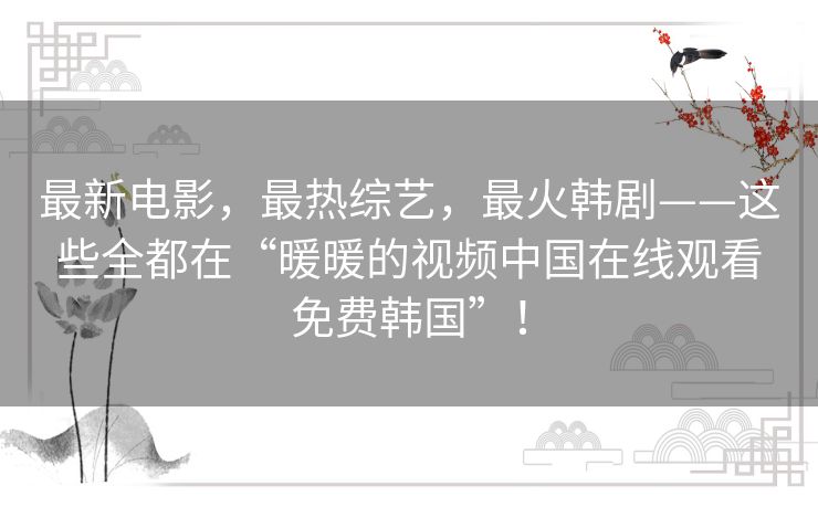 最新电影,最热综艺,最火韩剧——这些全都在“暖暖的视频中国在线观看免费韩国”! 最新电影,最热综艺,最火韩剧——这些全都在“暖暖的视频中国在线观看免费韩国”!