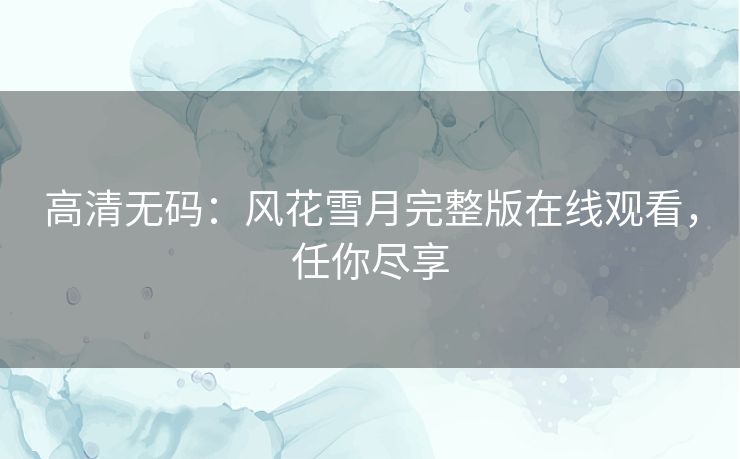 高清无码:风花雪月完整版在线观看,任你尽享 高清无码:风花雪月完整版在线观看,任你尽享