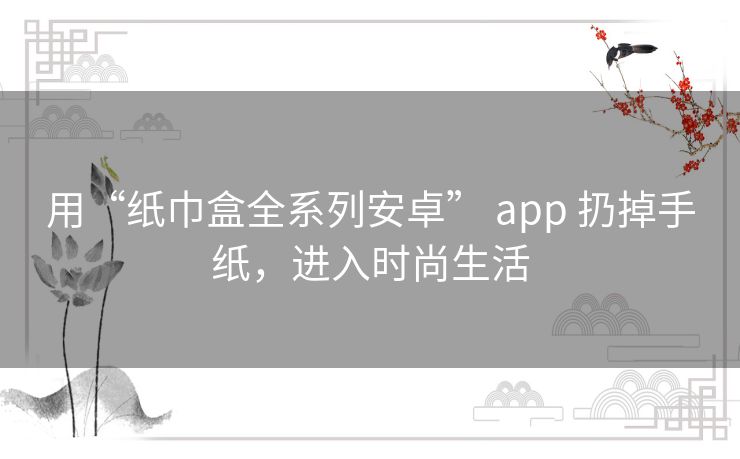 用“纸巾盒全系列安卓” app 扔掉手纸,进入时尚生活 用“纸巾盒全系列安卓” app 扔掉手纸,进入时尚生活