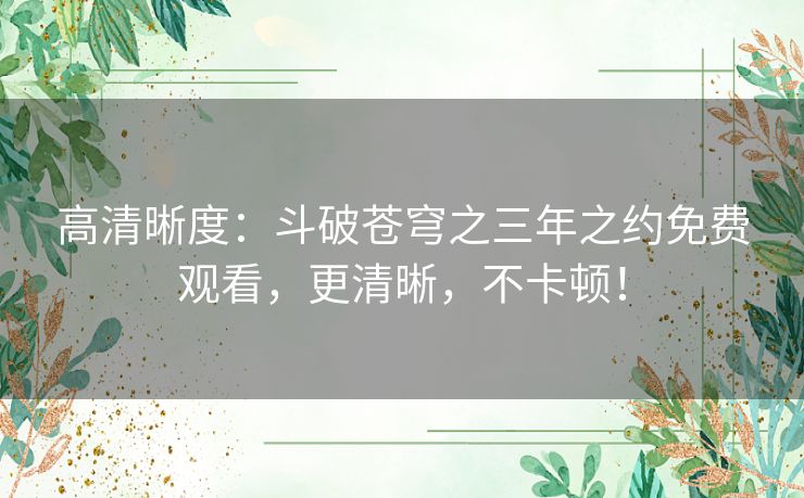 高清晰度:斗破苍穹之三年之约免费观看,更清晰,不卡顿! 高清晰度:斗破苍穹之三年之约免费观看,更清晰,不卡顿!
