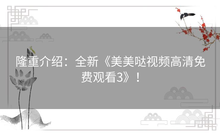 隆重介绍:全新《美美哒视频高清免费观看3》! 隆重介绍:全新《美美哒视频高清免费观看3》!