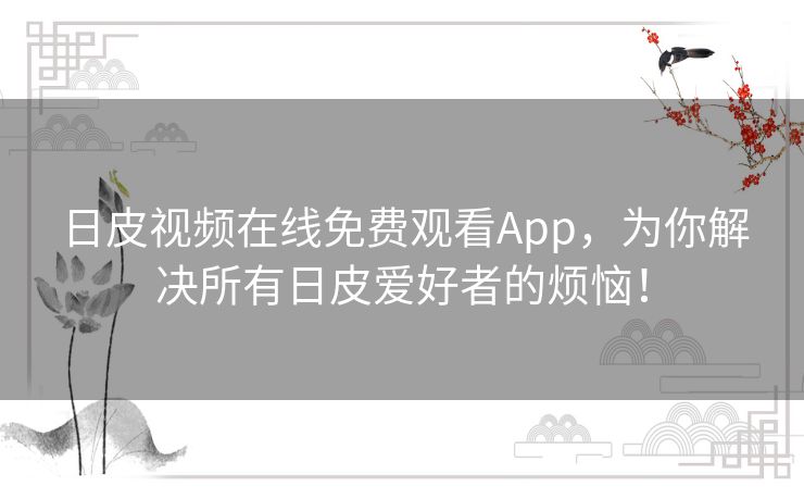 日皮视频在线免费观看App,为你解决所有日皮爱好者的烦恼! 日皮视频在线免费观看App,为你解决所有日皮爱好者的烦恼!
