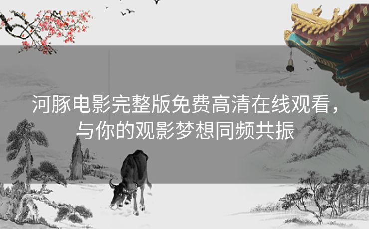 河豚电影完整版免费高清在线观看，与你的观影梦想同频共振