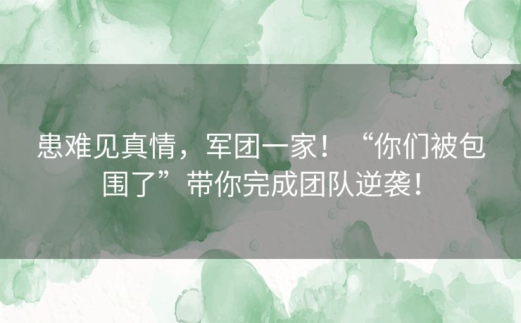 患难见真情,军团一家!“你们被包围了”带你完成团队逆袭! 患难见真情,军团一家!“你们被包围了”带你完成团队逆袭!