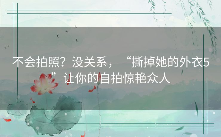 不会拍照?没关系,“撕掉她的外衣5”让你的自拍惊艳众人 不会拍照?没关系,“撕掉她的外衣5”让你的自拍惊艳众人