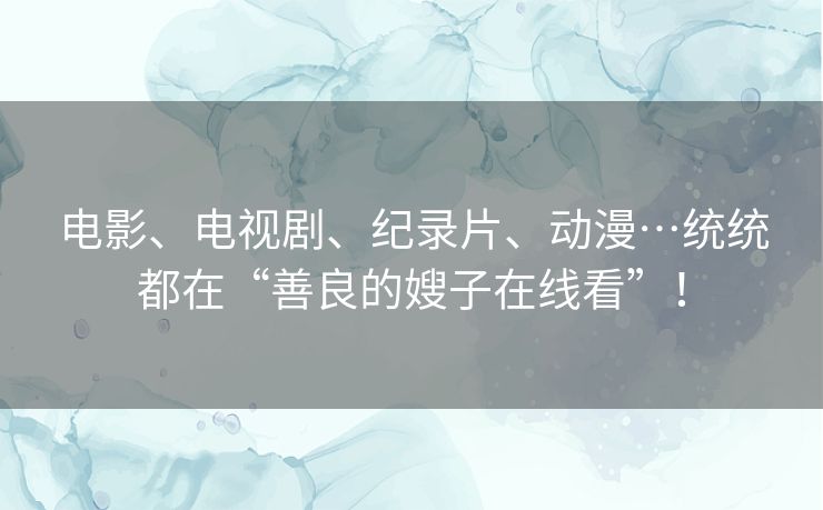 电影、电视剧、纪录片、动漫…统统都在“善良的嫂子在线看”！