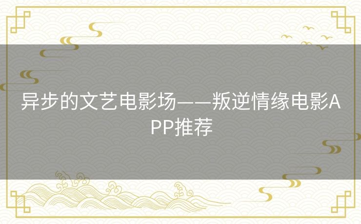 异步的文艺电影场——叛逆情缘电影APP推荐 异步的文艺电影场——叛逆情缘电影APP推荐