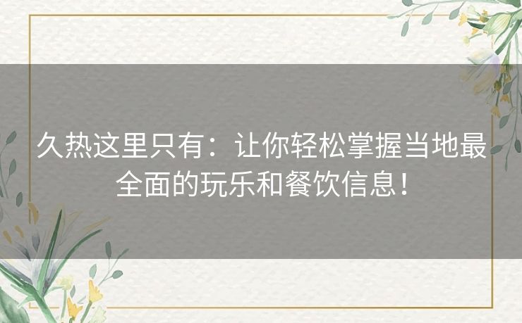 久热这里只有:让你轻松掌握当地最全面的玩乐和餐饮信息! 久热这里只有:让你轻松掌握当地最全面的玩乐和餐饮信息!