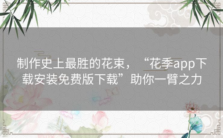 制作史上最胜的花束,“花季app下载安装免费版下载”助你一臂之力 制作史上最胜的花束,“花季app下载安装免费版下载”助你一臂之力
