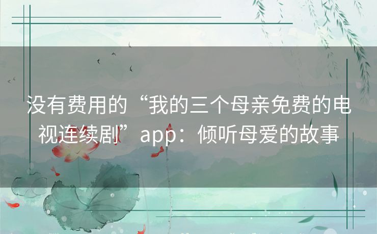 没有费用的“我的三个母亲免费的电视连续剧”app:倾听母爱的故事 没有费用的“我的三个母亲免费的电视连续剧”app:倾听母爱的故事