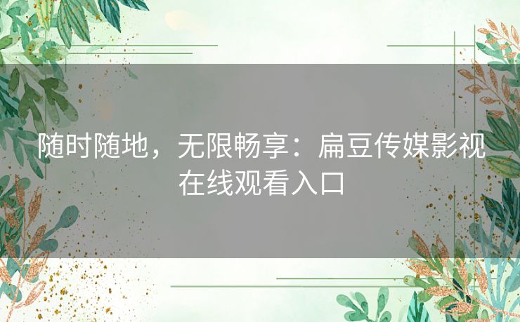 随时随地，无限畅享：扁豆传媒影视在线观看入口