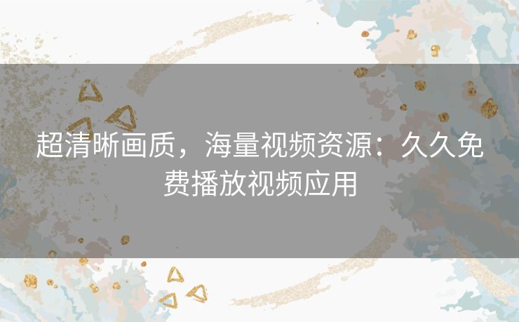 超清晰画质,海量视频资源:久久免费播放视频应用 超清晰画质,海量视频资源:久久免费播放视频应用