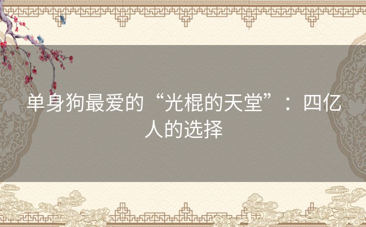 单身狗最爱的“光棍的天堂”:四亿人的选择 单身狗最爱的“光棍的天堂”:四亿人的选择