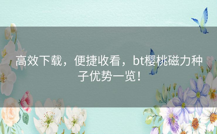 高效下载,便捷收看,bt樱桃磁力种子优势一览! 高效下载,便捷收看,bt樱桃磁力种子优势一览!