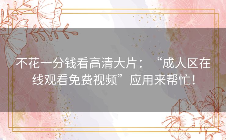 不花一分钱看高清大片:“成人区在线观看免费视频”应用来帮忙! 不花一分钱看高清大片:“成人区在线观看免费视频”应用来帮忙!