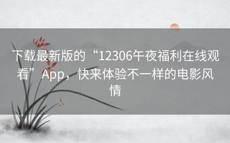 下载最新版的“12306午夜福利在线观看”App,快来体验不一样的电影风情 下载最新版的“12306午夜福利在线观看”App,快来体验不一样的电影风情
