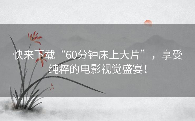 快来下载“60分钟床上大片”，享受纯粹的电影视觉盛宴！