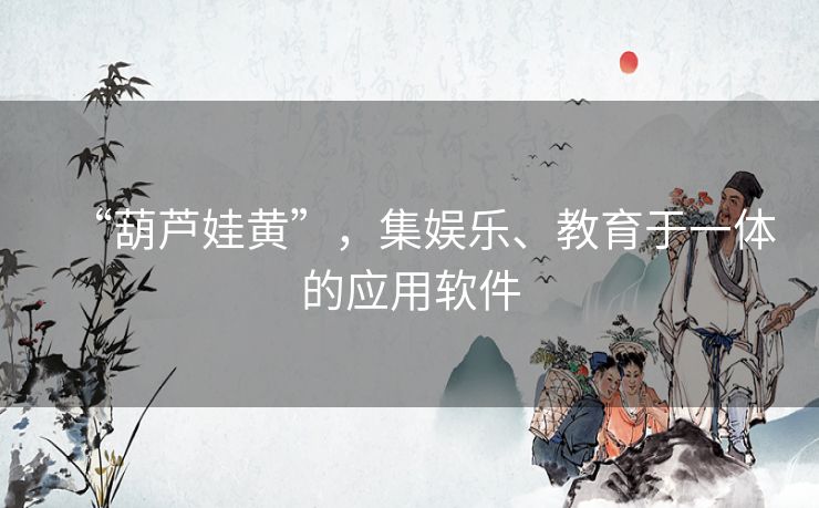 “葫芦娃黄”,集娱乐、教育于一体的应用软件 “葫芦娃黄”,集娱乐、教育于一体的应用软件