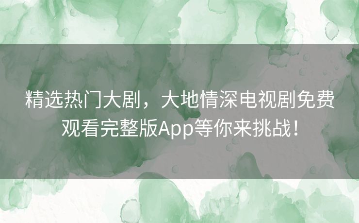 精选热门大剧,大地情深电视剧免费观看完整版App等你来挑战! 精选热门大剧,大地情深电视剧免费观看完整版App等你来挑战!