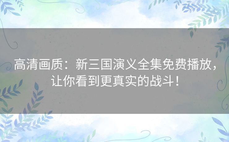 高清画质:新三国演义全集免费播放,让你看到更真实的战斗! 高清画质:新三国演义全集免费播放,让你看到更真实的战斗!