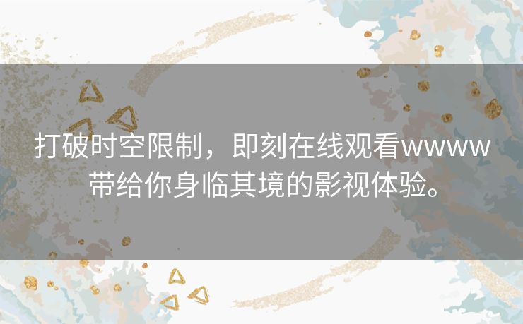 打破时空限制,即刻在线观看wwww带给你身临其境的影视体验。 打破时空限制,即刻在线观看wwww带给你身临其境的影视体验。