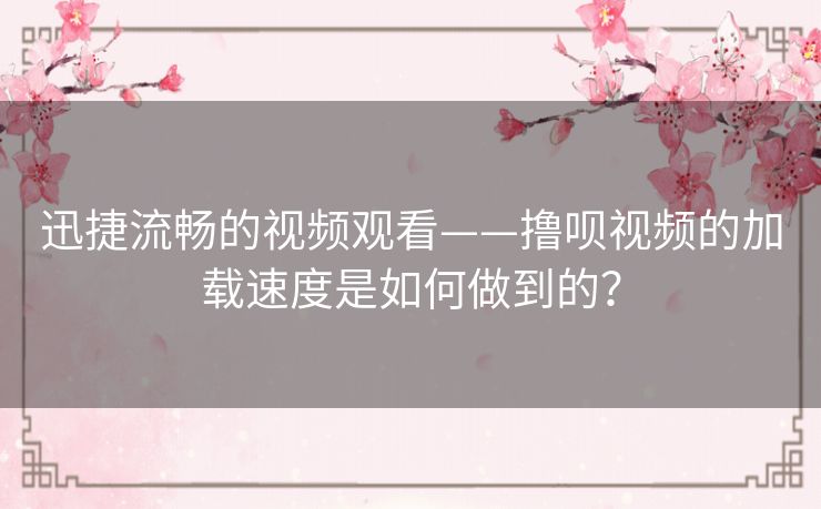 迅捷流畅的视频观看——撸呗视频的加载速度是如何做到的? 迅捷流畅的视频观看——撸呗视频的加载速度是如何做到的?