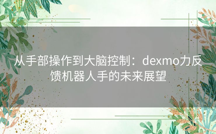 从手部操作到大脑控制：dexmo力反馈机器人手的未来展望