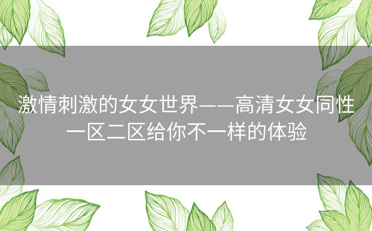 激情刺激的女女世界——高清女女同性一区二区给你不一样的体验 激情刺激的女女世界——高清女女同性一区二区给你不一样的体验