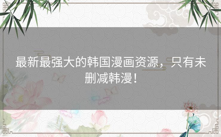 最新最强大的韩国漫画资源,只有未删减韩漫! 最新最强大的韩国漫画资源,只有未删减韩漫!