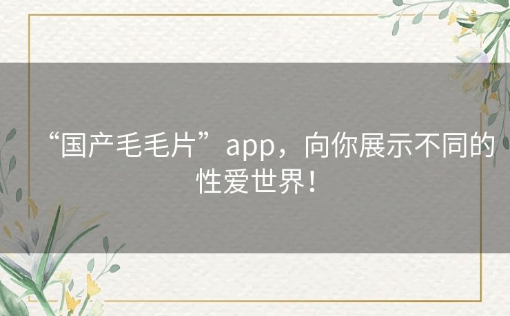 “国产毛毛片”app,向你展示不同的性爱世界! “国产毛毛片”app,向你展示不同的性爱世界!