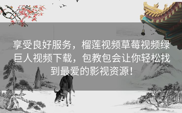 享受良好服务,榴莲视频草莓视频绿巨人视频下载,包教包会让你轻松找到最爱的影视资源! 享受良好服务,榴莲视频草莓视频绿巨人视频下载,包教包会让你轻松找到最爱的影视资源!