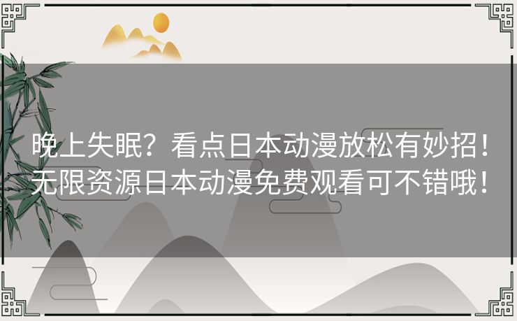 晚上失眠？看点日本动漫放松有妙招！无限资源日本动漫免费观看可不错哦！