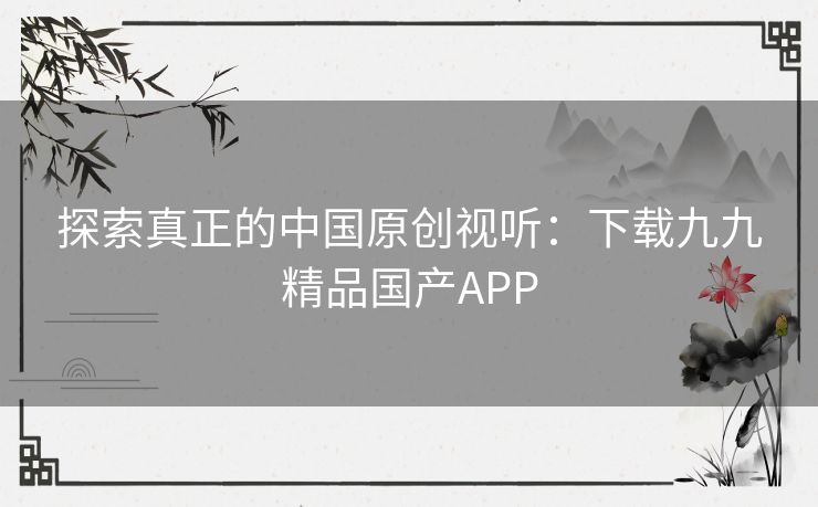 探索真正的中国原创视听:下载九九精品国产APP 探索真正的中国原创视听:下载九九精品国产APP
