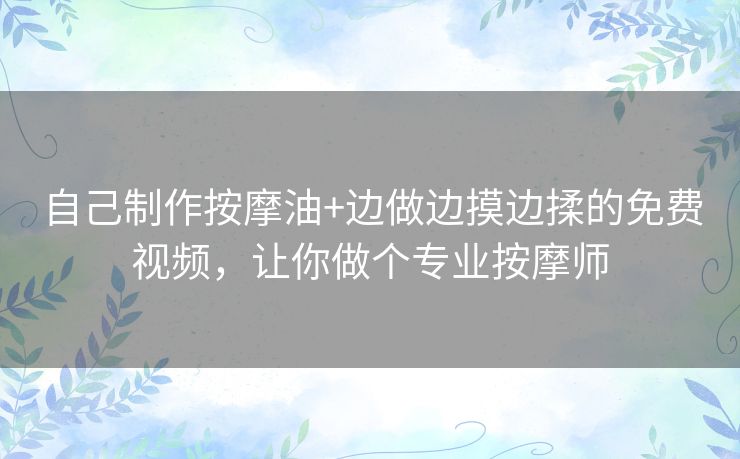 自己制作按摩油+边做边摸边揉的免费视频,让你做个专业按摩师 自己制作按摩油+边做边摸边揉的免费视频,让你做个专业按摩师