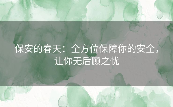保安的春天:全方位保障你的安全,让你无后顾之忧 保安的春天:全方位保障你的安全,让你无后顾之忧