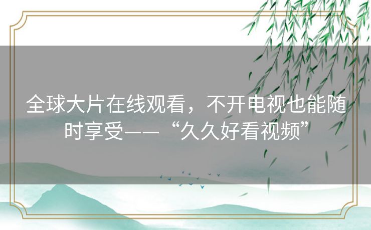 全球大片在线观看，不开电视也能随时享受——“久久好看视频”