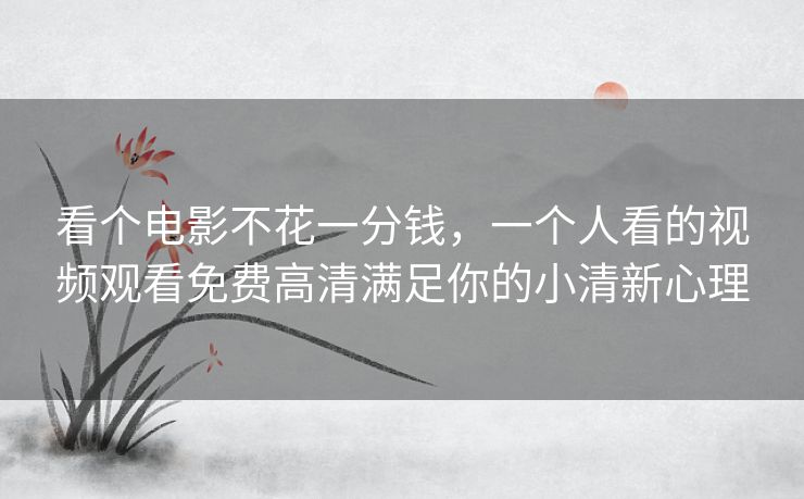 看个电影不花一分钱，一个人看的视频观看免费高清满足你的小清新心理