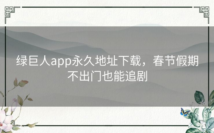 绿巨人app永久地址下载,春节假期不出门也能追剧 绿巨人app永久地址下载,春节假期不出门也能追剧
