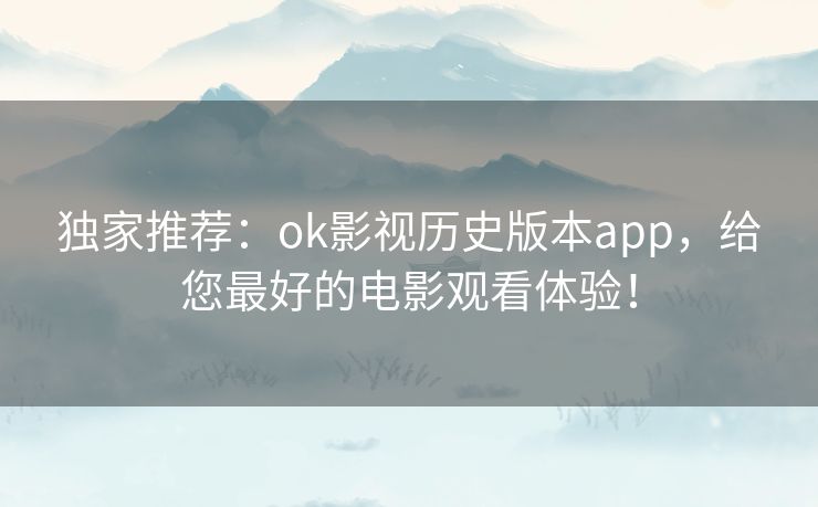 独家推荐：ok影视历史版本app，给您最好的电影观看体验！